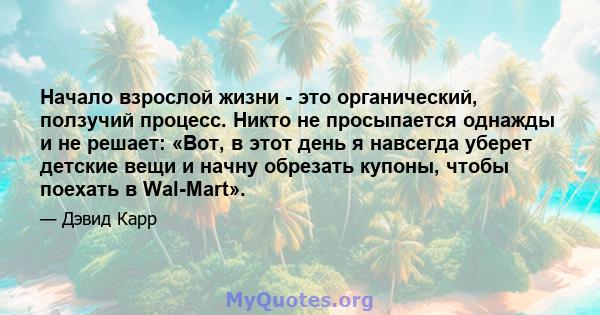 Начало взрослой жизни - это органический, ползучий процесс. Никто не просыпается однажды и не решает: «Вот, в этот день я навсегда уберет детские вещи и начну обрезать купоны, чтобы поехать в Wal-Mart».