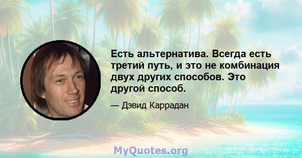 Есть альтернатива. Всегда есть третий путь, и это не комбинация двух других способов. Это другой способ.