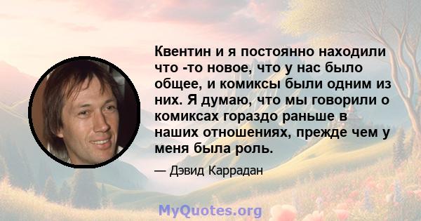 Квентин и я постоянно находили что -то новое, что у нас было общее, и комиксы были одним из них. Я думаю, что мы говорили о комиксах гораздо раньше в наших отношениях, прежде чем у меня была роль.