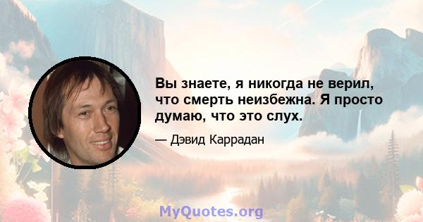 Вы знаете, я никогда не верил, что смерть неизбежна. Я просто думаю, что это слух.