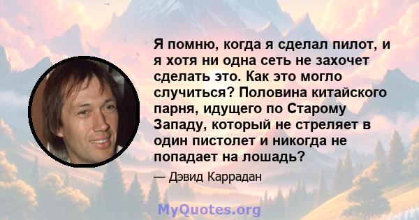 Я помню, когда я сделал пилот, и я хотя ни одна сеть не захочет сделать это. Как это могло случиться? Половина китайского парня, идущего по Старому Западу, который не стреляет в один пистолет и никогда не попадает на