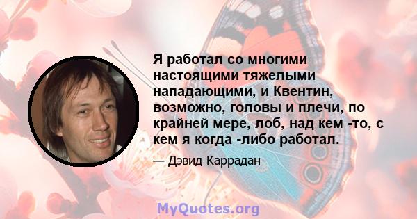 Я работал со многими настоящими тяжелыми нападающими, и Квентин, возможно, головы и плечи, по крайней мере, лоб, над кем -то, с кем я когда -либо работал.