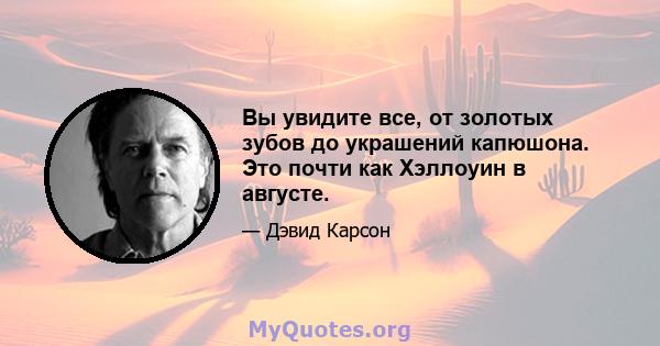 Вы увидите все, от золотых зубов до украшений капюшона. Это почти как Хэллоуин в августе.