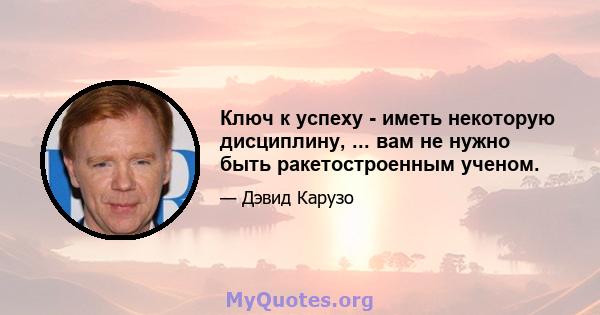 Ключ к успеху - иметь некоторую дисциплину, ... вам не нужно быть ракетостроенным ученом.