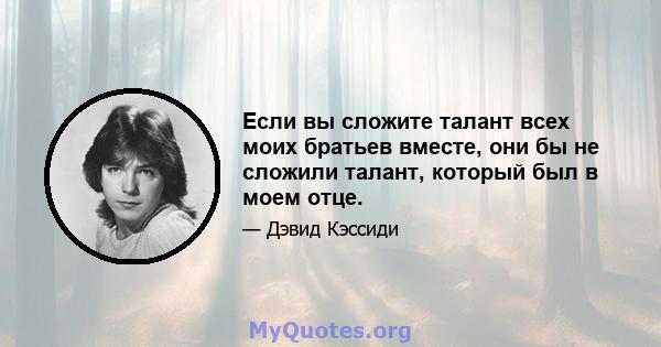 Если вы сложите талант всех моих братьев вместе, они бы не сложили талант, который был в моем отце.