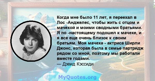 Когда мне было 11 лет, я переехал в Лос -Анджелес, чтобы жить с отцом и мачехой и моими сводными братьями. Я по -настоящему подошел к мачехе, и я все еще очень близок к своим братьям. Моя мачеха - актриса Ширли Джонс,