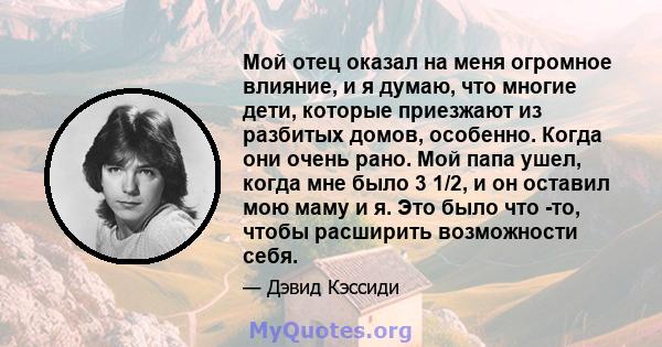 Мой отец оказал на меня огромное влияние, и я думаю, что многие дети, которые приезжают из разбитых домов, особенно. Когда они очень рано. Мой папа ушел, когда мне было 3 1/2, и он оставил мою маму и я. Это было что