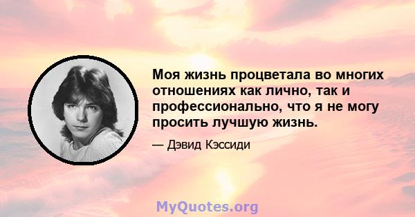 Моя жизнь процветала во многих отношениях как лично, так и профессионально, что я не могу просить лучшую жизнь.