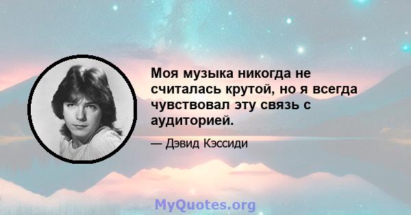 Моя музыка никогда не считалась крутой, но я всегда чувствовал эту связь с аудиторией.