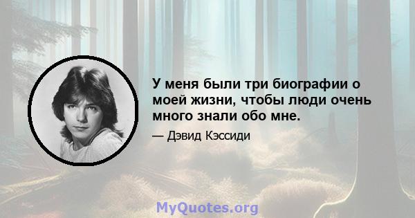 У меня были три биографии о моей жизни, чтобы люди очень много знали обо мне.