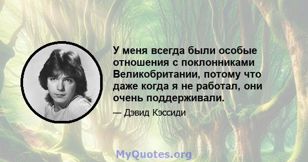 У меня всегда были особые отношения с поклонниками Великобритании, потому что даже когда я не работал, они очень поддерживали.