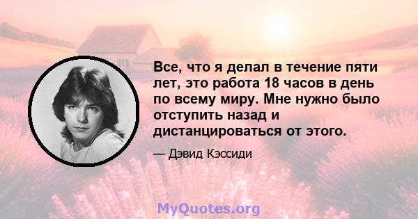 Все, что я делал в течение пяти лет, это работа 18 часов в день по всему миру. Мне нужно было отступить назад и дистанцироваться от этого.