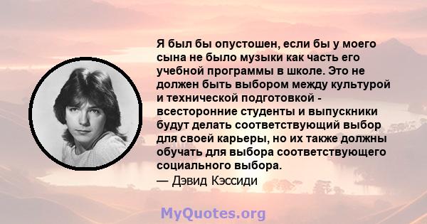 Я был бы опустошен, если бы у моего сына не было музыки как часть его учебной программы в школе. Это не должен быть выбором между культурой и технической подготовкой - всесторонние студенты и выпускники будут делать