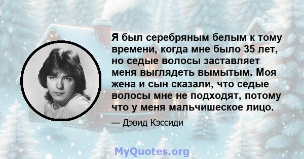 Я был серебряным белым к тому времени, когда мне было 35 лет, но седые волосы заставляет меня выглядеть вымытым. Моя жена и сын сказали, что седые волосы мне не подходят, потому что у меня мальчишеское лицо.