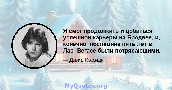 Я смог продолжить и добиться успешной карьеры на Бродвее, и, конечно, последние пять лет в Лас -Вегасе были потрясающими.