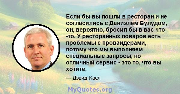 Если бы вы пошли в ресторан и не согласились с Даниэлем Булудом, он, вероятно, бросил бы в вас что -то. У ресторанных поваров есть проблемы с провайдерами, потому что мы выполняем специальные запросы, но отличный сервис 