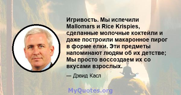Игривость. Мы испечили Mallomars и Rice Krispies, сделанные молочные коктейли и даже построили макаронное пирог в форме елки. Эти предметы напоминают людям об их детстве; Мы просто воссоздаем их со вкусами взрослых.