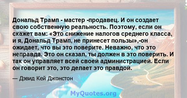 Дональд Трамп - мастер -продавец. И он создает свою собственную реальность. Поэтому, если он скажет вам: «Это снижение налогов среднего класса, и я, Дональд Трамп, не принесет пользы»,-он ожидает, что вы это поверите.