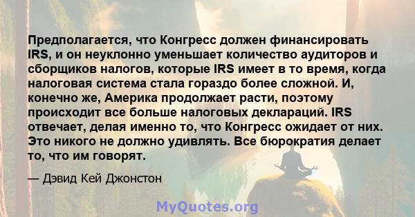 Предполагается, что Конгресс должен финансировать IRS, и он неуклонно уменьшает количество аудиторов и сборщиков налогов, которые IRS имеет в то время, когда налоговая система стала гораздо более сложной. И, конечно же, 