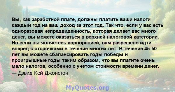 Вы, как заработной плате, должны платить ваши налоги каждый год на ваш доход за этот год. Так что, если у вас есть одноразовая непредвиденность, которая делает вас много денег, вы можете оказаться в верхней налоговой