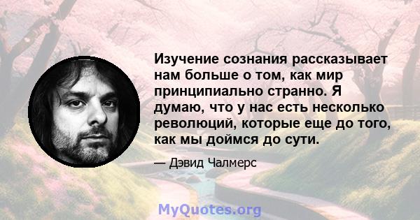 Изучение сознания рассказывает нам больше о том, как мир принципиально странно. Я думаю, что у нас есть несколько революций, которые еще до того, как мы доймся до сути.