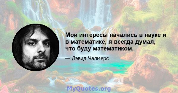 Мои интересы начались в науке и в математике, я всегда думал, что буду математиком.