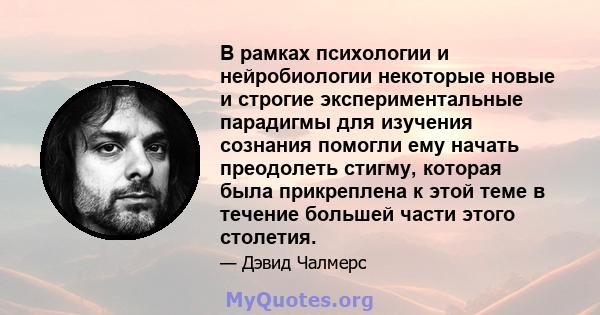 В рамках психологии и нейробиологии некоторые новые и строгие экспериментальные парадигмы для изучения сознания помогли ему начать преодолеть стигму, которая была прикреплена к этой теме в течение большей части этого