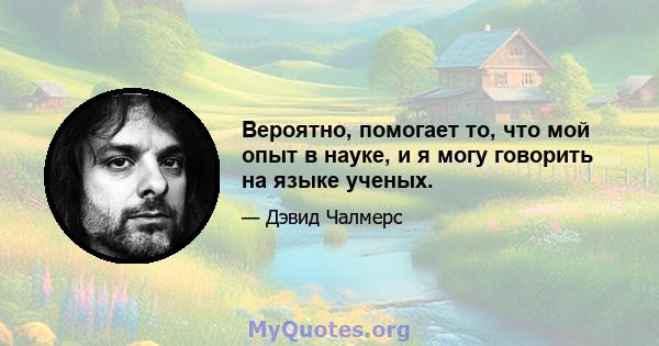 Вероятно, помогает то, что мой опыт в науке, и я могу говорить на языке ученых.