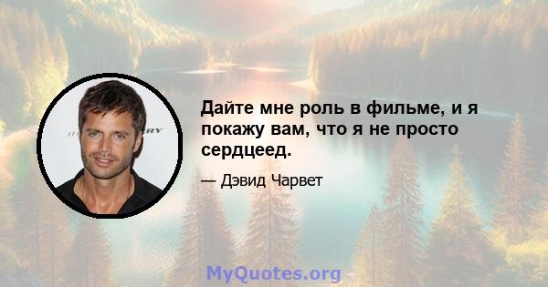 Дайте мне роль в фильме, и я покажу вам, что я не просто сердцеед.