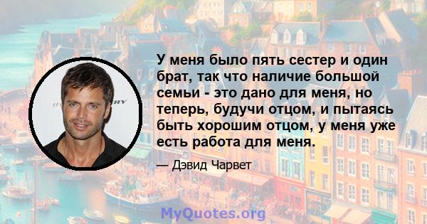 У меня было пять сестер и один брат, так что наличие большой семьи - это дано для меня, но теперь, будучи отцом, и пытаясь быть хорошим отцом, у меня уже есть работа для меня.