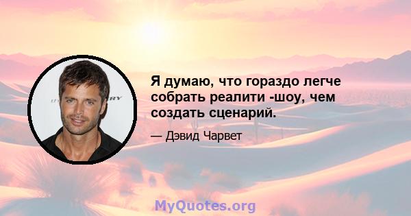 Я думаю, что гораздо легче собрать реалити -шоу, чем создать сценарий.