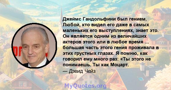 Джеймс Гандольфини был гением. Любой, кто видел его даже в самых маленьких его выступлениях, знает это. Он является одним из величайших актеров этого или в любое время ... большая часть этого гения проживала в этих