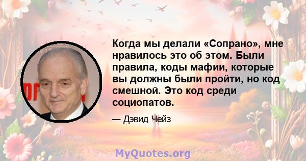 Когда мы делали «Сопрано», мне нравилось это об этом. Были правила, коды мафии, которые вы должны были пройти, но код смешной. Это код среди социопатов.