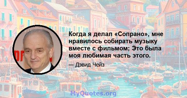 Когда я делал «Сопрано», мне нравилось собирать музыку вместе с фильмом; Это была моя любимая часть этого.