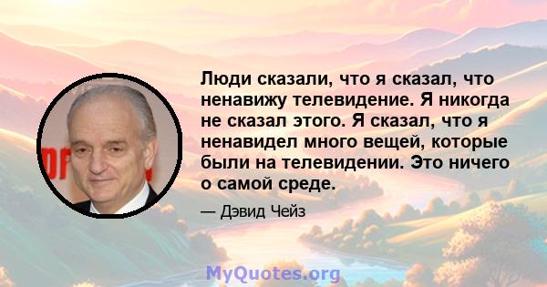 Люди сказали, что я сказал, что ненавижу телевидение. Я никогда не сказал этого. Я сказал, что я ненавидел много вещей, которые были на телевидении. Это ничего о самой среде.