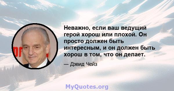 Неважно, если ваш ведущий герой хорош или плохой. Он просто должен быть интересным, и он должен быть хорош в том, что он делает.