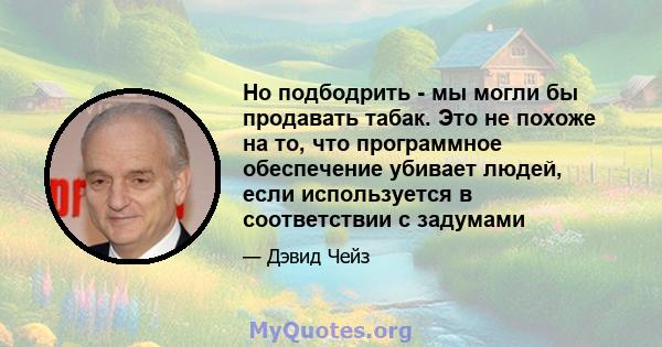 Но подбодрить - мы могли бы продавать табак. Это не похоже на то, что программное обеспечение убивает людей, если используется в соответствии с задумами