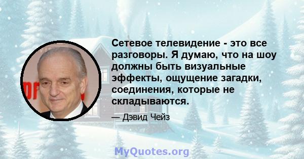 Сетевое телевидение - это все разговоры. Я думаю, что на шоу должны быть визуальные эффекты, ощущение загадки, соединения, которые не складываются.