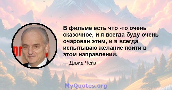 В фильме есть что -то очень сказочное, и я всегда буду очень очарован этим, и я всегда испытываю желание пойти в этом направлении.