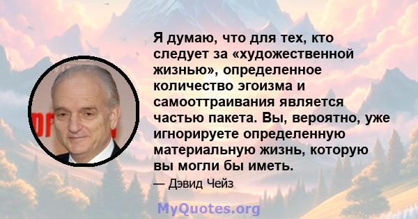 Я думаю, что для тех, кто следует за «художественной жизнью», определенное количество эгоизма и самооттраивания является частью пакета. Вы, вероятно, уже игнорируете определенную материальную жизнь, которую вы могли бы