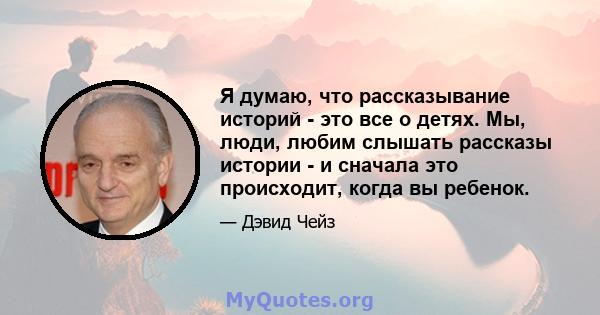 Я думаю, что рассказывание историй - это все о детях. Мы, люди, любим слышать рассказы истории - и сначала это происходит, когда вы ребенок.