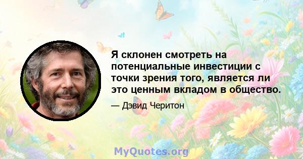 Я склонен смотреть на потенциальные инвестиции с точки зрения того, является ли это ценным вкладом в общество.