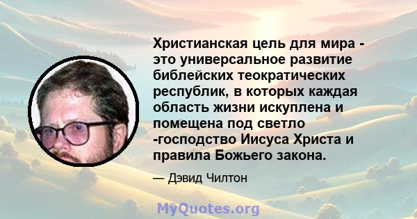 Христианская цель для мира - это универсальное развитие библейских теократических республик, в которых каждая область жизни искуплена и помещена под светло -господство Иисуса Христа и правила Божьего закона.