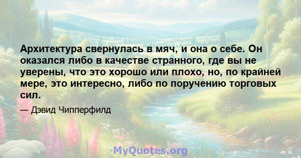 Архитектура свернулась в мяч, и она о себе. Он оказался либо в качестве странного, где вы не уверены, что это хорошо или плохо, но, по крайней мере, это интересно, либо по поручению торговых сил.