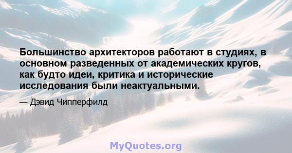 Большинство архитекторов работают в студиях, в основном разведенных от академических кругов, как будто идеи, критика и исторические исследования были неактуальными.