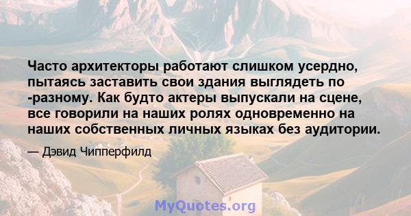 Часто архитекторы работают слишком усердно, пытаясь заставить свои здания выглядеть по -разному. Как будто актеры выпускали на сцене, все говорили на наших ролях одновременно на наших собственных личных языках без