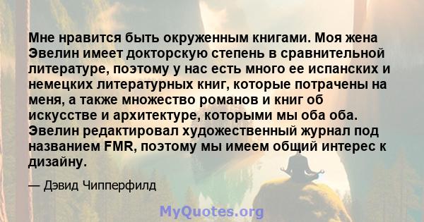 Мне нравится быть окруженным книгами. Моя жена Эвелин имеет докторскую степень в сравнительной литературе, поэтому у нас есть много ее испанских и немецких литературных книг, которые потрачены на меня, а также множество 