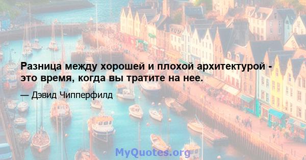 Разница между хорошей и плохой архитектурой - это время, когда вы тратите на нее.