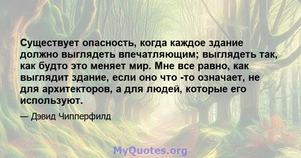 Существует опасность, когда каждое здание должно выглядеть впечатляющим; выглядеть так, как будто это меняет мир. Мне все равно, как выглядит здание, если оно что -то означает, не для архитекторов, а для людей, которые