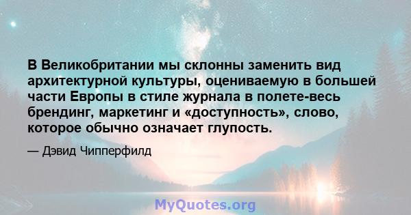 В Великобритании мы склонны заменить вид архитектурной культуры, оцениваемую в большей части Европы в стиле журнала в полете-весь брендинг, маркетинг и «доступность», слово, которое обычно означает глупость.